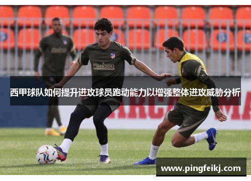 西甲球队如何提升进攻球员跑动能力以增强整体进攻威胁分析