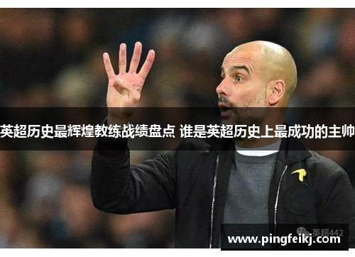 英超历史最辉煌教练战绩盘点 谁是英超历史上最成功的主帅
