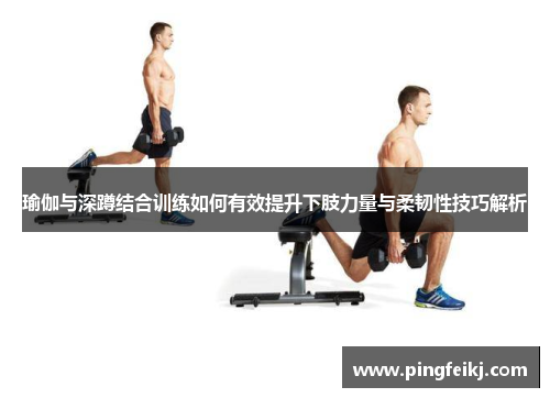 瑜伽与深蹲结合训练如何有效提升下肢力量与柔韧性技巧解析