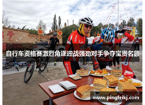 自行车资格赛激烈角逐迎战强劲对手争夺宝贵名额