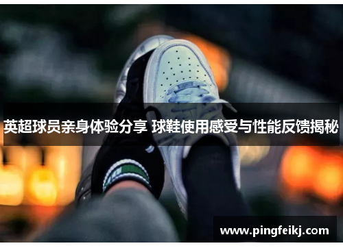 英超球员亲身体验分享 球鞋使用感受与性能反馈揭秘